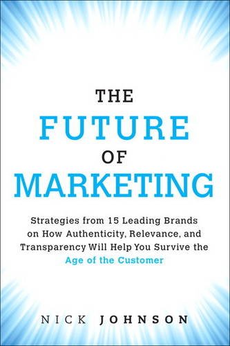 The Future of Marketing: Strategies from 15 Leading Brands on How Authenticity, Relevance, and Transparency Will Help You Survive the A