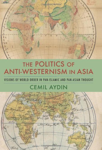 Politics of Anti-Westernism in Asia: Visions of World Order in Pan-Islamic and Pan-Asian Thought (Columbia Studies in International and Global History)