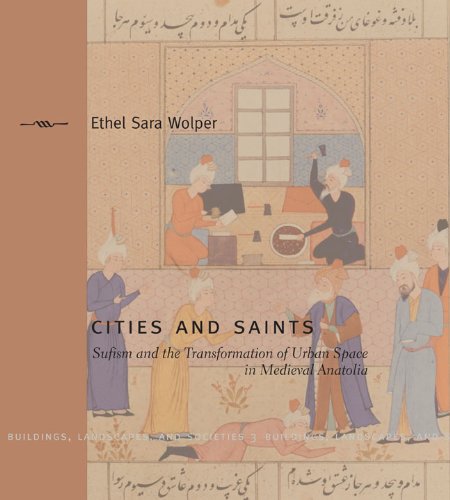 Cities and Saints: Sufism and the Transformation of Urban Space in Medieval Anatolia (Buildings, Landscapes, & Societies) (Buildings, Landscapes, and Societies Series)