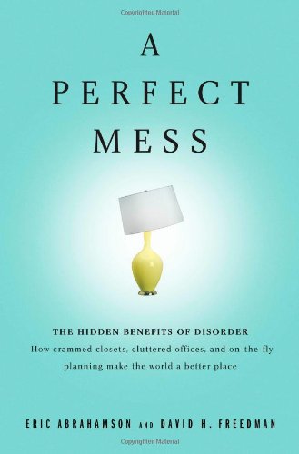 A Perfect Mess: The Hidden Benefits of Disorder - How Crammed Closets, Cluttered Offices, and On-The-Fly Planning Make the World a Bet