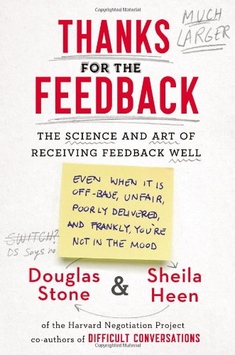 Thanks for the Feedback: The Science and Art of Receiving Feedback Well (Even When It Is Off Base, Unfair, Poorly Delivered, And, Frankly, You