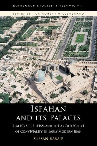 Isfahan and Its Palaces: Statecraft, Shi ism and the Architecture of Conviviality in Early Modern Iran (Edinburgh Studies in Islamic Art)