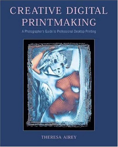 Creative Digital Printmaking: A Photographer s Guide to Professional Desktop Printing (Photography for All Levels: Intermediate)