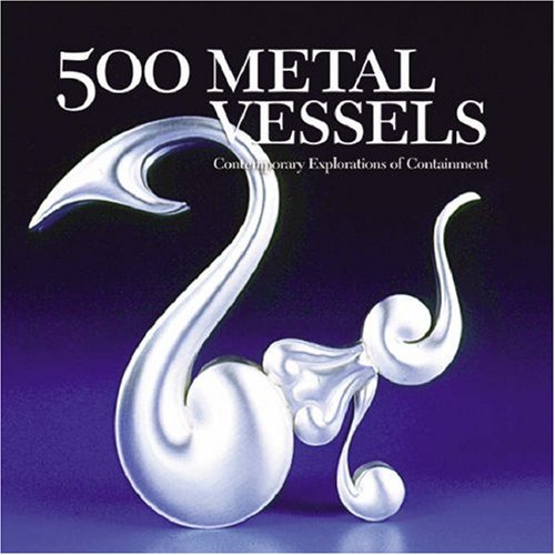 500 Metal Vessels: Contemporary Explorations of Containment (500 Series)
