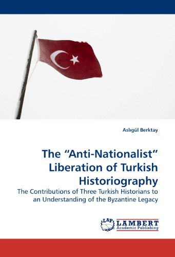 The ?Anti-Nationalist? Liberation of Turkish Historiography: The Contributions of Three Turkish Historians to an Understanding of the Byzantine Legacy