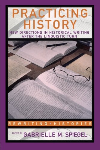Practicing History: New Directions in Historical Writing after the Linguistic Turn (Rewriting Histories)