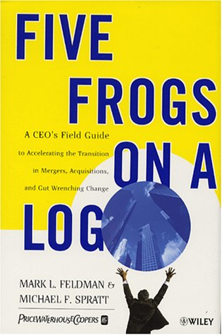 Five Frogs on a Log: A CEO s Field Guide to Accelerating the Transition in Mergers, Acquisitions, and Gut Wrenching Change