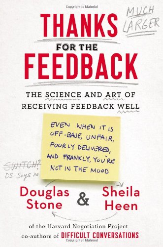 Thanks for the Feedback: The Science and Art of Receiving Feedback Well (Even When It Is Off Base, Unfair, Poorly Delivered, And, Frankly, You