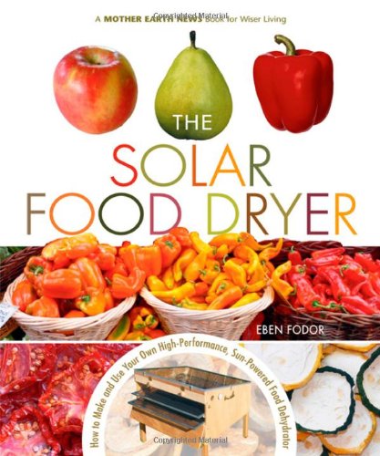 Solar Food Dryer: How to Make and Use Your Own Low-Cost, High-Performance, Sun-Powered Food Dehydrator