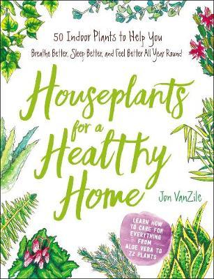 Houseplants for a Healthy Home : 50 Indoor Plants to Help You Breathe Better, Sleep Better, and Feel Better All Year Round