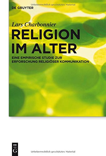 Religion Im Alter: Eine Empirische Studie Zur Erforschung Religioser Kommunikation (Praktische Theologie Im Wissenschaftsdiskurs)