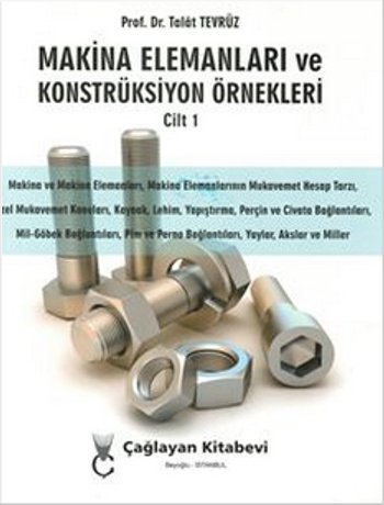 Makine Elemanları ve Konstrüksiyon Örnekleri Cilt 1 (Makina ve Makina Elemanları; Makina Elemanlarının Mukavemet Hesap Tarzı; Özel Mukavemet Konuları; Kaynak, Lehim, Yapıştırma, Perçin ve Cıvata Bağlantıları; Mil-Göbek Bağlantıları; Pim ve Perno ..)